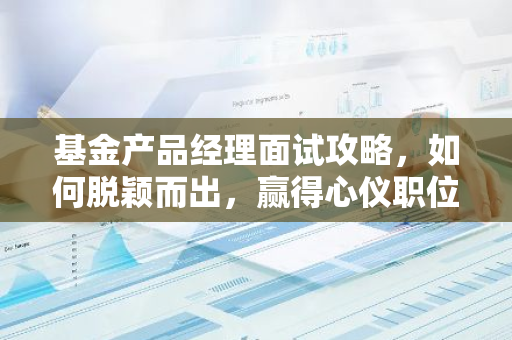 基金产品经理面试攻略，如何脱颖而出，赢得心仪职位？