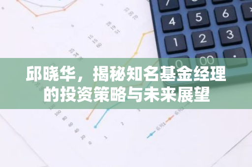 邱晓华，揭秘知名基金经理的投资策略与未来展望