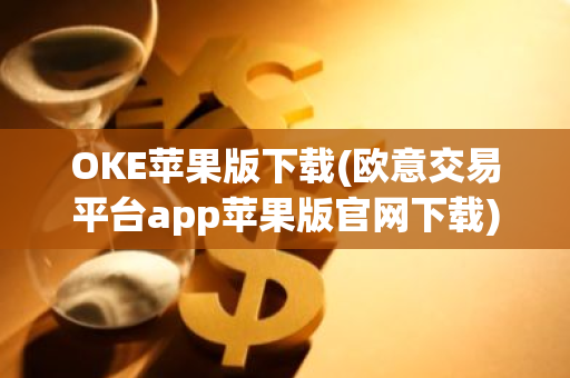 OKE苹果版下载(欧意交易平台app苹果版官网下载)-第1张图片-智财锋资讯网 OKE苹果版下载(欧意交易平台app苹果版官网下载)-第1张图片-智财锋资讯网