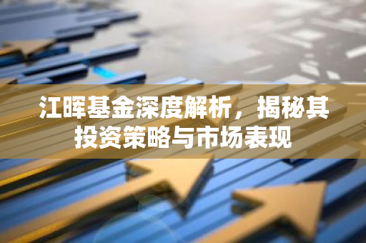 江晖基金深度解析，揭秘其投资策略与市场表现