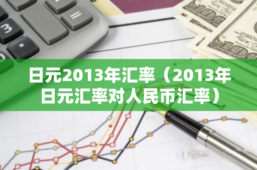 日元2013年汇率(2013年日元汇率对人民币汇率)-第1张图片-智财锋资讯网 日元2013年汇率(2013年日元汇率对人民币汇率)-第1张图片-智财锋资讯网