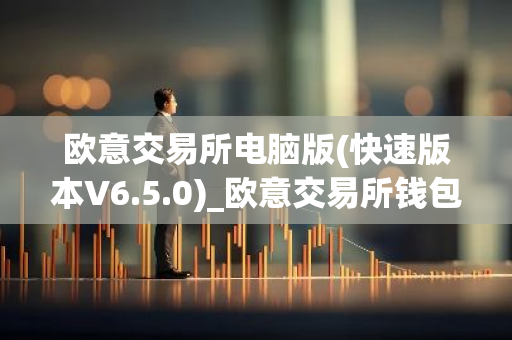 欧意交易所电脑版(快速版本V6.5.0)_欧意交易所钱包下载-第1张图片-智财锋资讯网