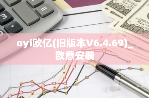 oyi欧亿(旧版本V6.4.69)_欧意安装-第1张图片-智财锋资讯网