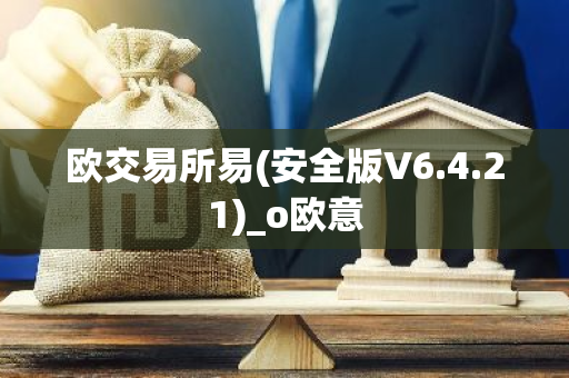 欧交易所易(安全版V6.4.21)_o欧意-第1张图片-智财锋资讯网