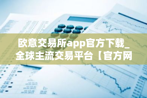 欧意交易所app官方下载_全球主流交易平台【官方网站】