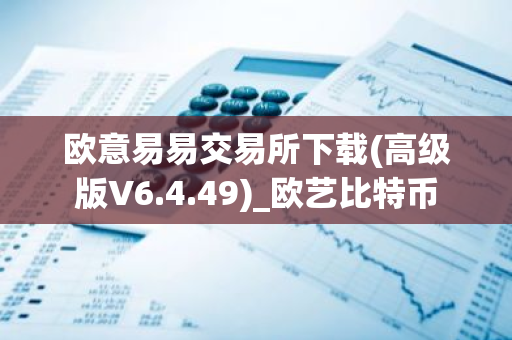 欧意易易交易所下载(高级版V6.4.49)_欧艺比特币-第1张图片-智财锋资讯网