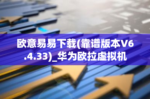 欧意易易下载(靠谱版本V6.4.33)_华为欧拉虚拟机
