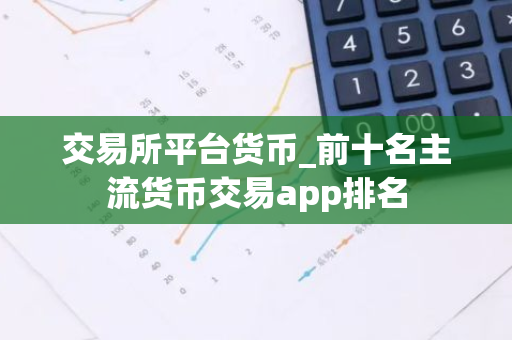 交易所平台货币_前十名主流货币交易app排名-第1张图片-智财锋资讯网