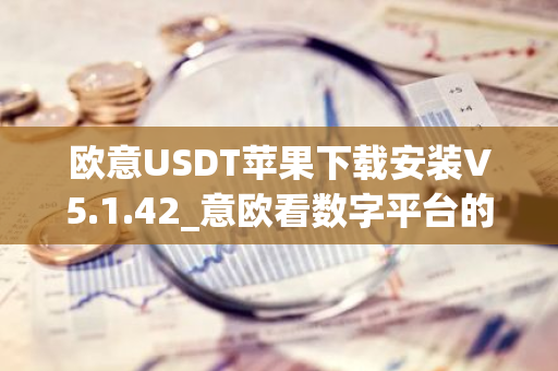 欧意USDT苹果下载安装V5.1.42_意欧看数字平台的涨跌软件-第1张图片-智财锋资讯网 欧意USDT苹果下载安装V5.1.42_意欧看数字平台的涨跌软件-第1张图片-智财锋资讯网