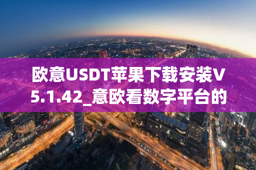 欧意USDT苹果下载安装V5.1.42_意欧看数字平台的涨跌软件-第1张图片-智财锋资讯网