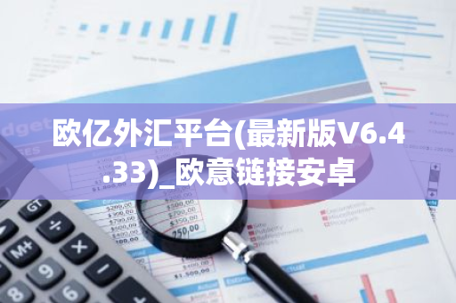 欧亿外汇平台(最新版V6.4.33)_欧意链接安卓-第1张图片-智财锋资讯网