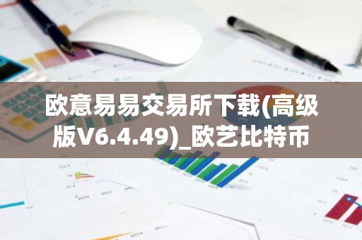 欧意易易交易所下载(高级版V6.4.49)_欧艺比特币-第1张图片-智财锋资讯网
