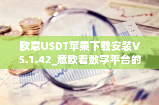 欧意USDT苹果下载安装V5.1.42_意欧看数字平台的涨跌软件-第1张图片-智财锋资讯网