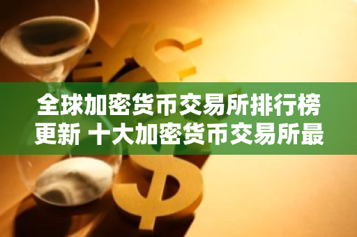 全球加密货币交易所排行榜更新 十大加密货币交易所最新推荐-第1张图片-智财锋资讯网