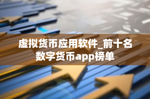 虚拟货币应用软件_前十名数字货币app榜单-第1张图片-智财锋资讯网