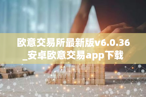 欧意交易所最新版v6.0.36_安卓欧意交易app下载-第1张图片-智财锋资讯网