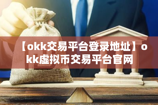 【okk交易平台登录地址】okk虚拟币交易平台官网
