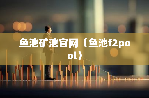 鱼池矿池官网（鱼池f2pool）-第1张图片-智财锋资讯网