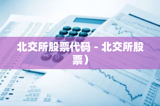 北交所股票代码 - 北交所股票）-第1张图片-智财锋资讯网
