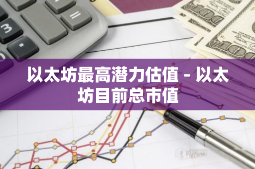 以太坊最高潜力估值 - 以太坊目前总市值-第1张图片-智财锋资讯网