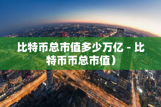 比特币总市值多少万亿 - 比特币币总市值）-第1张图片-智财锋资讯网