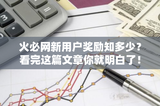 火必网新用户奖励知多少?看完这篇文章你就明白了!-第1张图片-智财锋资讯网 火必网新用户奖励知多少?看完这篇文章你就明白了!-第1张图片-智财锋资讯网