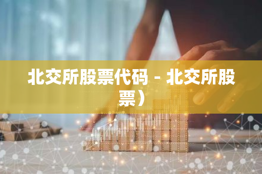 北交所股票代码 - 北交所股票）-第1张图片-智财锋资讯网