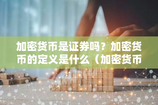 加密货币是证券吗？加密货币的定义是什么（加密货币是证券吗？加密货币的定义是什么）-第1张图片-智财锋资讯网