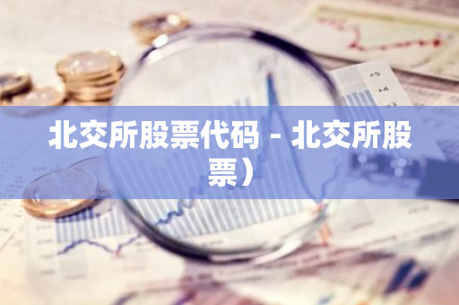 北交所股票代码 - 北交所股票)-第1张图片-智财锋资讯网 北交所股票代码 - 北交所股票)-第1张图片-智财锋资讯网