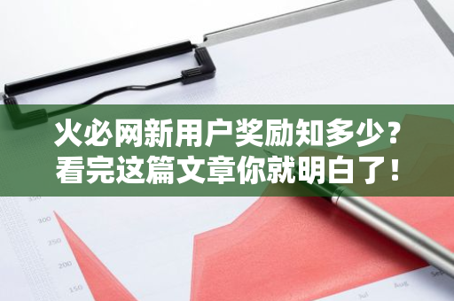 火必网新用户奖励知多少？看完这篇文章你就明白了！-第1张图片-智财锋资讯网
