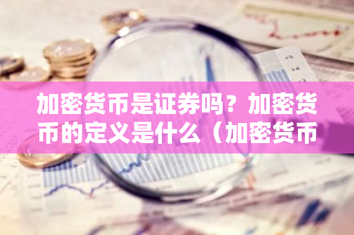 加密货币是证券吗？加密货币的定义是什么（加密货币是证券吗？加密货币的定义是什么）-第1张图片-智财锋资讯网