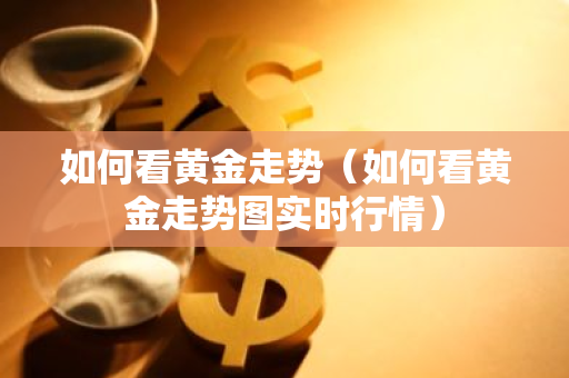 如何看黄金走势（如何看黄金走势图实时行情）