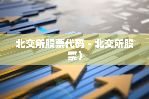 北交所股票代码 - 北交所股票)-第1张图片-智财锋资讯网 北交所股票代码 - 北交所股票)-第1张图片-智财锋资讯网