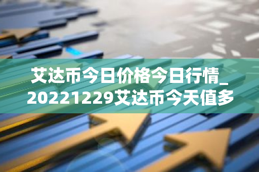 艾达币今日价格今日行情_20221229艾达币今天值多少钱?-第1张图片-智财锋资讯网 艾达币今日价格今日行情_20221229艾达币今天值多少钱?-第1张图片-智财锋资讯网