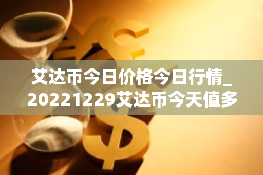 艾达币今日价格今日行情_20221229艾达币今天值多少钱?-第1张图片-智财锋资讯网 艾达币今日价格今日行情_20221229艾达币今天值多少钱?-第1张图片-智财锋资讯网