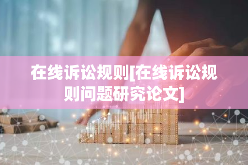 在线诉讼规则[在线诉讼规则问题研究论文]-第1张图片-智财锋资讯网