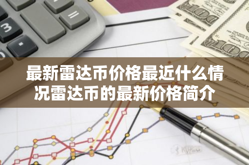 最新雷达币价格最近什么情况雷达币的最新价格简介-第1张图片-智财锋资讯网 最新雷达币价格最近什么情况雷达币的最新价格简介-第1张图片-智财锋资讯网