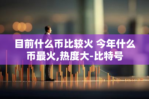 目前什么币比较火 今年什么币最火,热度大-比特号-第1张图片-智财锋资讯网