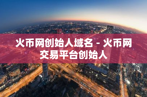 火币网创始人域名 - 火币网交易平台创始人-第1张图片-智财锋资讯网 火币网创始人域名 - 火币网交易平台创始人-第1张图片-智财锋资讯网