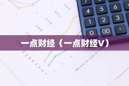 一点财经(一点财经V)-第1张图片-智财锋资讯网 一点财经(一点财经V)-第1张图片-智财锋资讯网