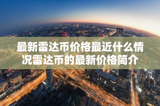 最新雷达币价格最近什么情况雷达币的最新价格简介-第1张图片-智财锋资讯网