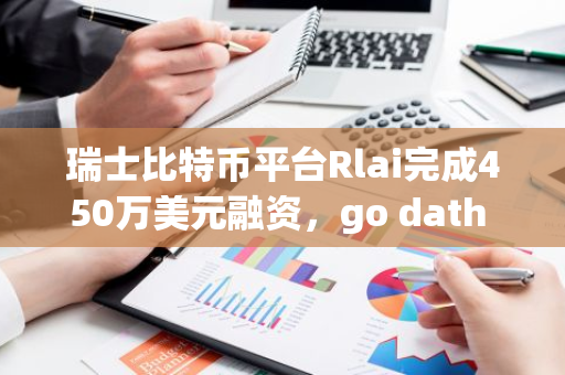 瑞士比特币平台Rlai完成450万美元融资，go dath capital领投-第1张图片-智财锋资讯网