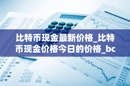 比特币现金最新价格_比特币现金价格今日的价格_bch币钱包_20221226-比特号-第1张图片-智财锋资讯网