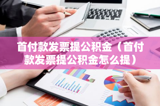 首付款发票提公积金（首付款发票提公积金怎么提）-第1张图片-智财锋资讯网