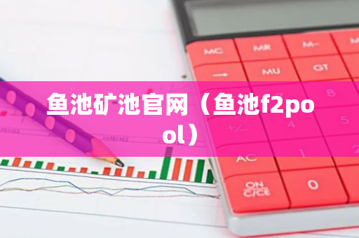 鱼池矿池官网(鱼池f2pool)-第1张图片-智财锋资讯网 鱼池矿池官网(鱼池f2pool)-第1张图片-智财锋资讯网