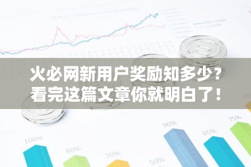 火必网新用户奖励知多少?看完这篇文章你就明白了!-第1张图片-智财锋资讯网 火必网新用户奖励知多少?看完这篇文章你就明白了!-第1张图片-智财锋资讯网