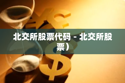 北交所股票代码 - 北交所股票)-第1张图片-智财锋资讯网 北交所股票代码 - 北交所股票)-第1张图片-智财锋资讯网