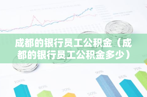 成都的银行员工公积金（成都的银行员工公积金多少）-第1张图片-智财锋资讯网