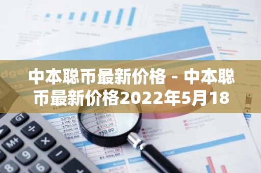 中本聪币最新价格 - 中本聪币最新价格2022年5月18号-第1张图片-智财锋资讯网