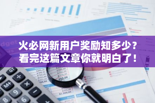 火必网新用户奖励知多少？看完这篇文章你就明白了！-第1张图片-智财锋资讯网